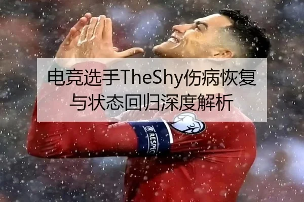 电竞选手TheShy伤病恢复与状态回归深度解析