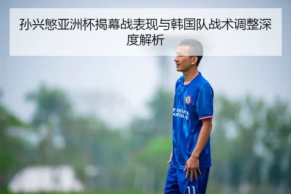 孙兴慜亚洲杯揭幕战表现与韩国队战术调整深度解析