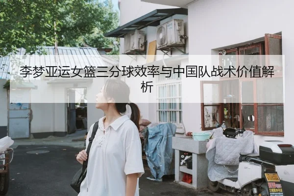 李梦亚运女篮三分球效率与中国队战术价值解析